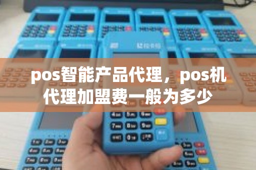 pos智能产品代理，pos机代理加盟费一般为多少