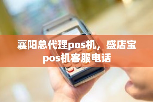 襄阳总代理pos机，盛店宝pos机客服电话