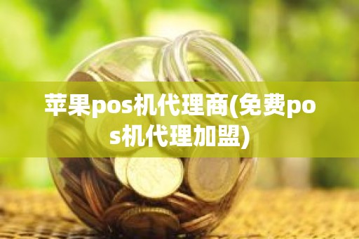 苹果pos机代理商(免费pos机代理加盟)