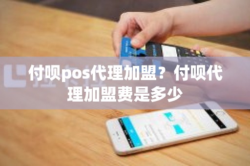 付呗pos代理加盟？付呗代理加盟费是多少