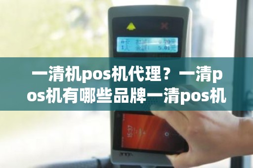 一清机pos机代理？一清pos机有哪些品牌一清pos机