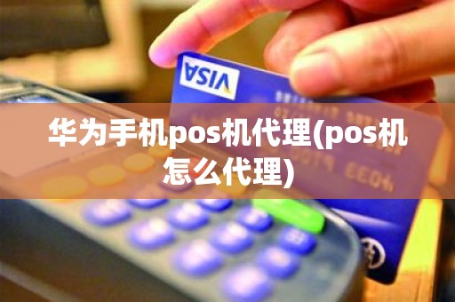 华为手机pos机代理(pos机怎么代理) 华为手机pos机代理(pos机怎么代理)