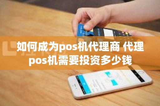 如何成为pos机代理商 代理pos机需要投资多少钱