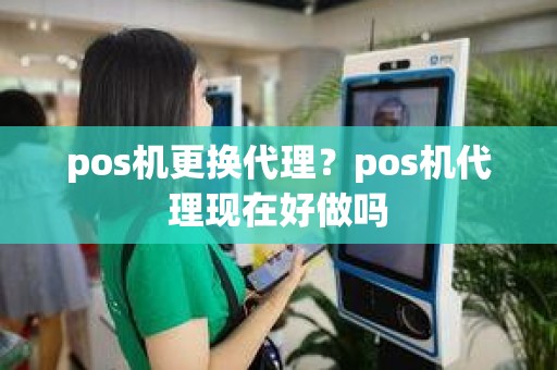 pos机更换代理？pos机代理现在好做吗