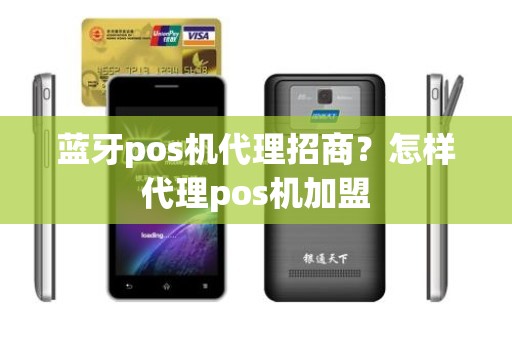 蓝牙pos机代理招商？怎样代理pos机加盟