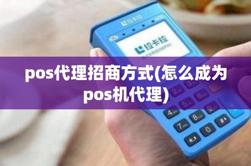 pos代理招商方式(怎么成为pos机代理)