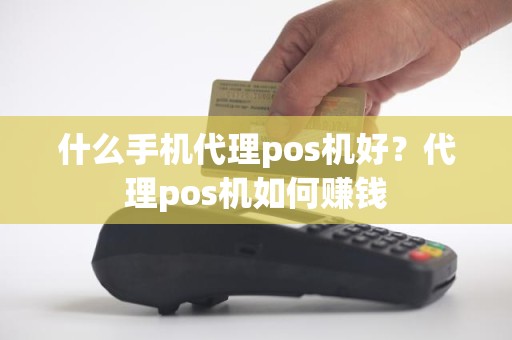 什么手机代理pos机好？代理pos机如何赚钱