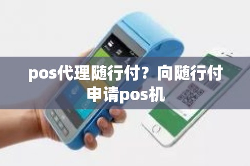 pos代理随行付？向随行付申请pos机