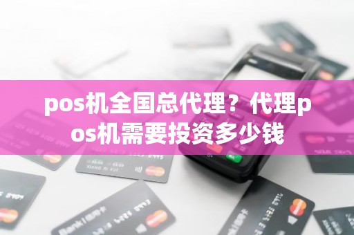 pos机全国总代理？代理pos机需要投资多少钱