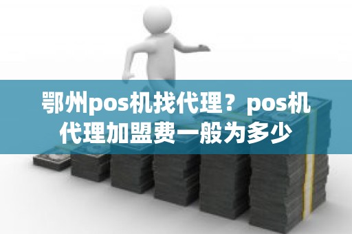 鄂州pos机找代理？pos机代理加盟费一般为多少