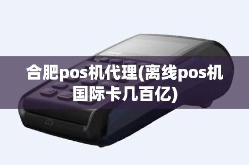 合肥pos机代理(离线pos机国际卡几百亿)