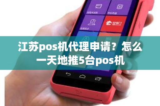 江苏pos机代理申请？怎么一天地推5台pos机