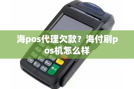 海pos代理欠款？海付刷pos机怎么样