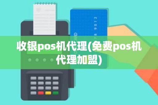 收银pos机代理(免费pos机代理加盟)