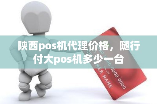 陕西pos机代理价格，随行付大pos机多少一台