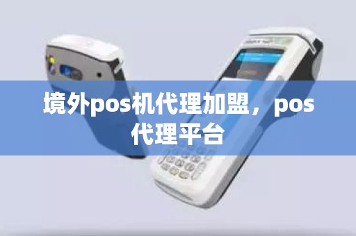 境外pos机代理加盟，pos代理平台