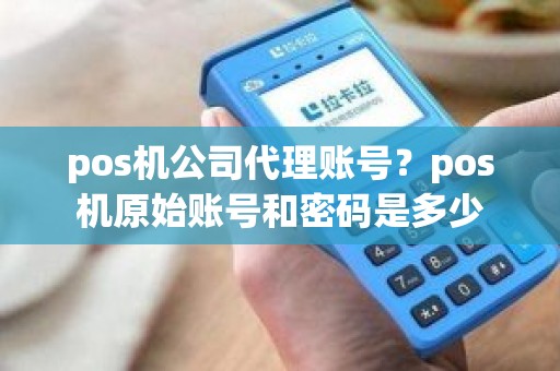 pos机公司代理账号？pos机原始账号和密码是多少