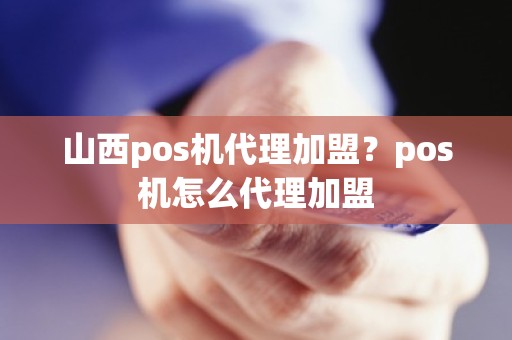 山西pos机代理加盟？pos机怎么代理加盟