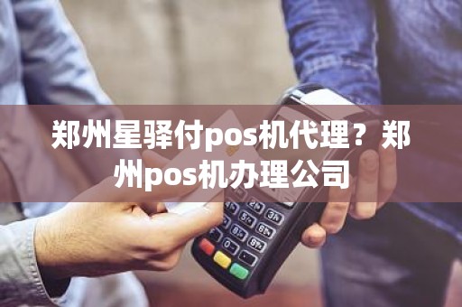 郑州星驿付pos机代理？郑州pos机办理公司