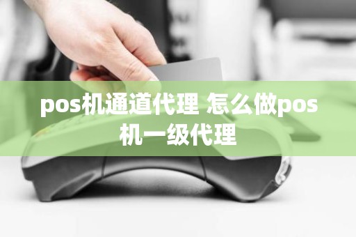 pos机通道代理 怎么做pos机一级代理