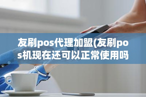 友刷pos代理加盟(友刷pos机现在还可以正常使用吗)