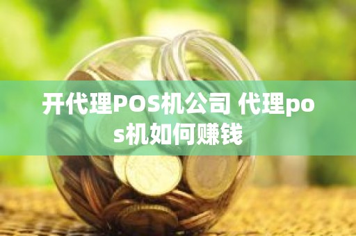 开代理POS机公司 代理pos机如何赚钱