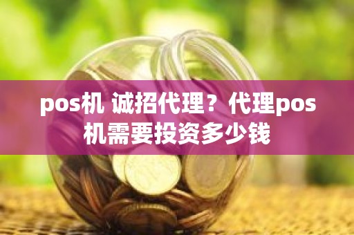 pos机 诚招代理？代理pos机需要投资多少钱