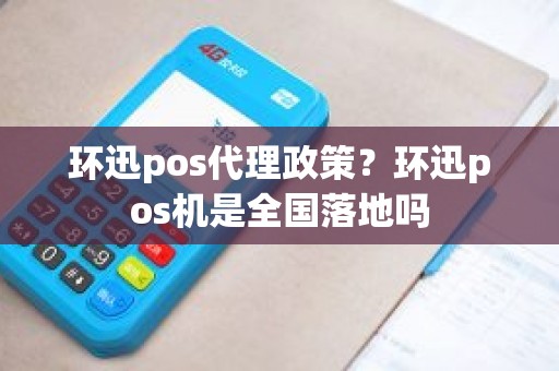 环迅pos代理政策？环迅pos机是全国落地吗