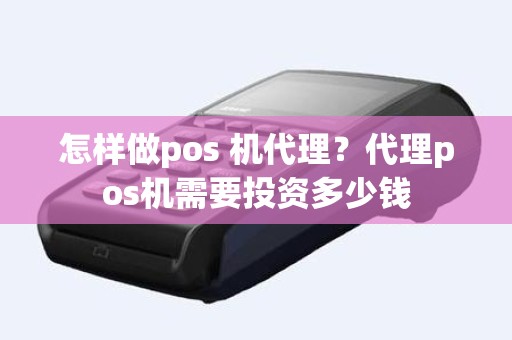 怎样做pos 机代理？代理pos机需要投资多少钱