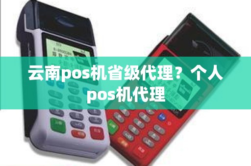 云南pos机省级代理？个人pos机代理