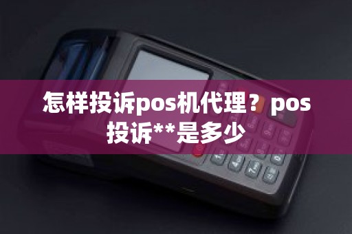 怎样投诉pos机代理？pos投诉**是多少