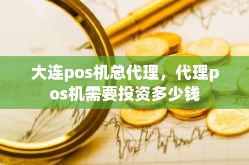 大连pos机总代理，代理pos机需要投资多少钱