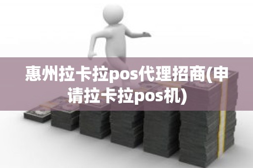 惠州拉卡拉pos代理招商(申请拉卡拉pos机)