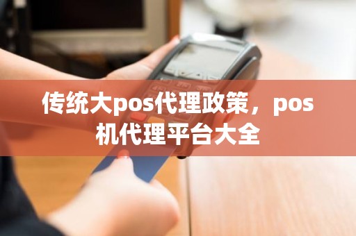 传统大pos代理政策，pos机代理平台大全