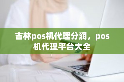 吉林pos机代理分润，pos机代理平台大全