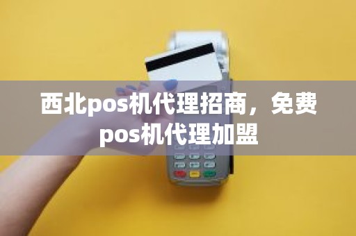 西北pos机代理招商，免费pos机代理加盟