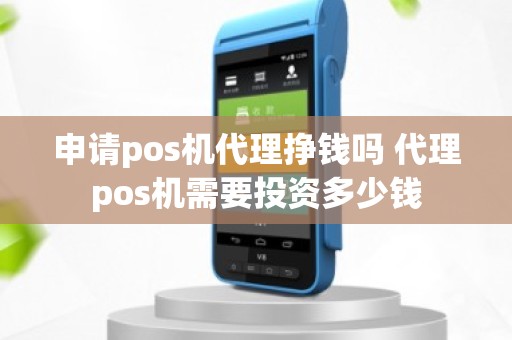 申请pos机代理挣钱吗 代理pos机需要投资多少钱