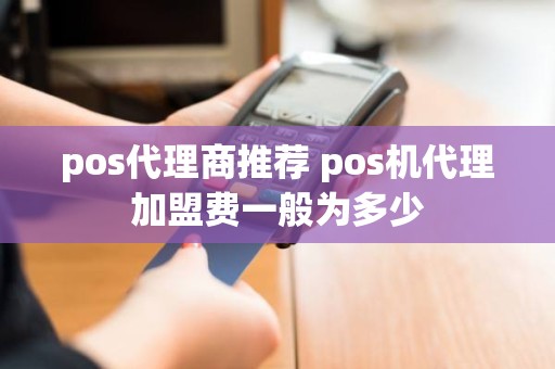 pos代理商推荐 pos机代理加盟费一般为多少