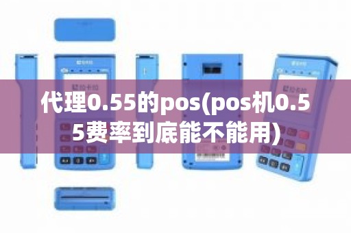 代理0.55的pos(pos机0.55费率到底能不能用)