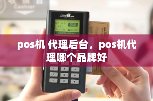 pos机 代理后台，pos机代理哪个品牌好