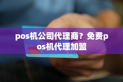 pos机公司代理商？免费pos机代理加盟