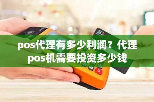 pos代理有多少利润？代理pos机需要投资多少钱