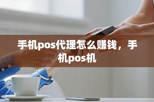 手机pos代理怎么赚钱，手机pos机