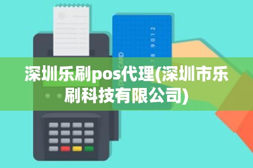 深圳乐刷pos代理(深圳市乐刷科技有限公司)