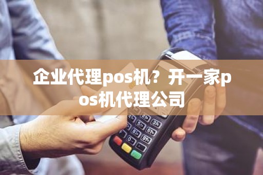 企业代理pos机？开一家pos机代理公司