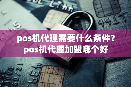 pos机代理需要什么条件？pos机代理加盟哪个好