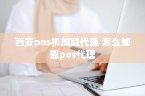 西安pos机加盟代理 怎么加盟pos代理