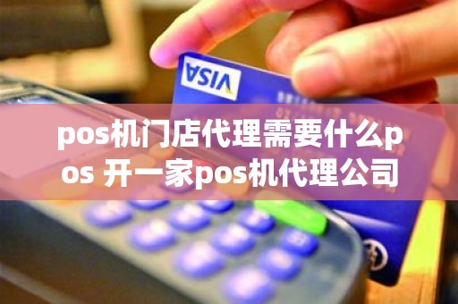 pos机门店代理需要什么pos 开一家pos机代理公司