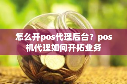 怎么开pos代理后台？pos机代理如何开拓业务