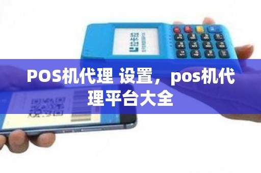 POS机代理 设置，pos机代理平台大全